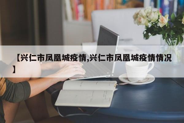 【兴仁市凤凰城疫情,兴仁市凤凰城疫情情况】