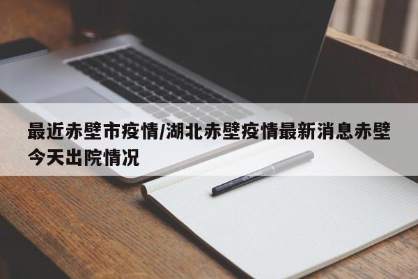 最近赤壁市疫情/湖北赤壁疫情最新消息赤壁今天出院情况