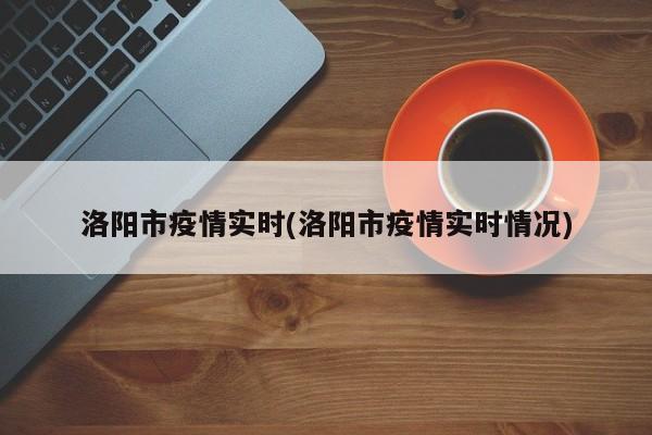 洛阳市疫情实时(洛阳市疫情实时情况)