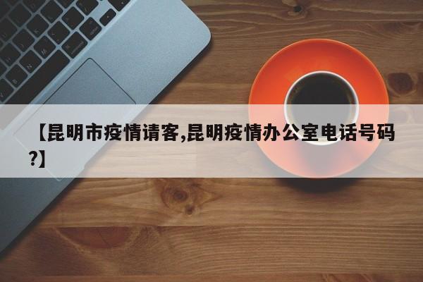 【昆明市疫情请客,昆明疫情办公室电话号码?】