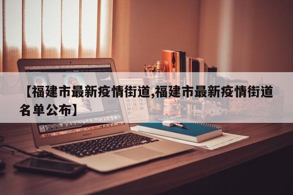 【福建市最新疫情街道,福建市最新疫情街道名单公布】