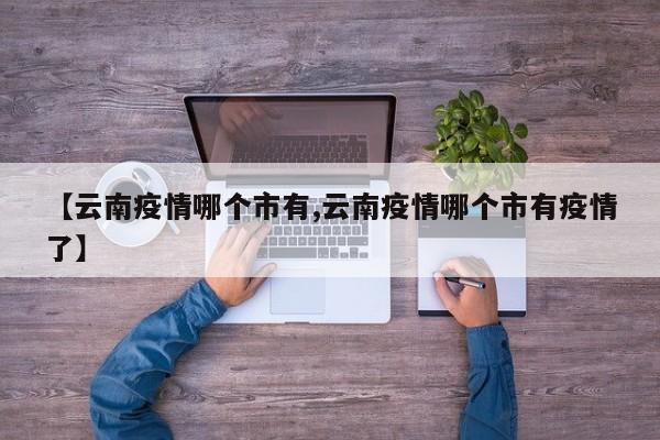 【云南疫情哪个市有,云南疫情哪个市有疫情了】
