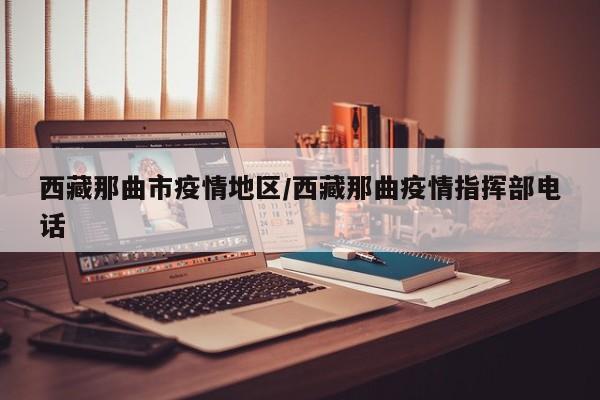 西藏那曲市疫情地区/西藏那曲疫情指挥部电话