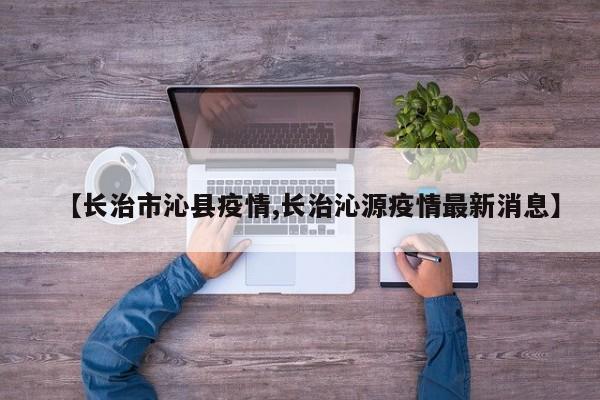 【长治市沁县疫情,长治沁源疫情最新消息】