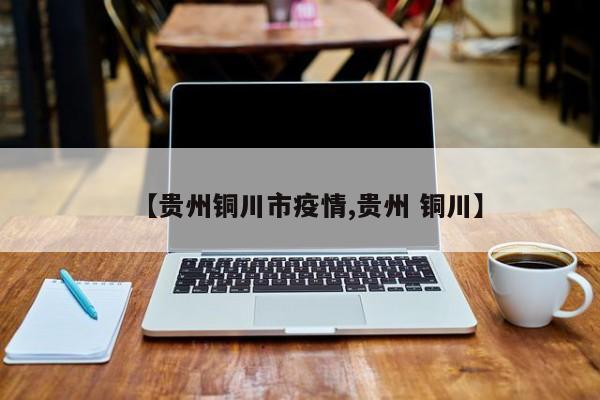 【贵州铜川市疫情,贵州 铜川】