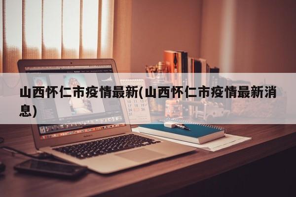 山西怀仁市疫情最新(山西怀仁市疫情最新消息)
