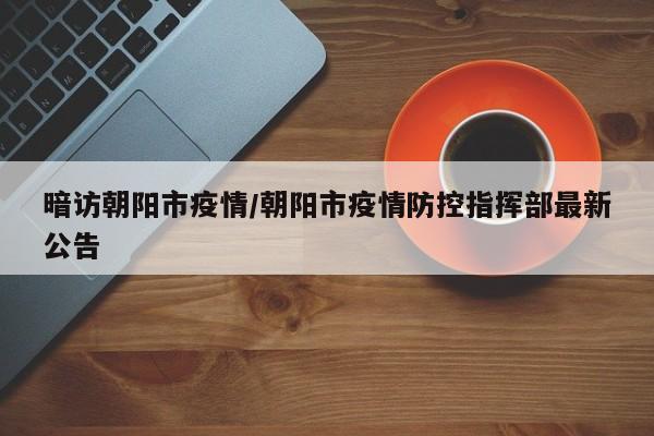 暗访朝阳市疫情/朝阳市疫情防控指挥部最新公告