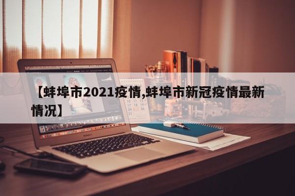 【蚌埠市2021疫情,蚌埠市新冠疫情最新情况】