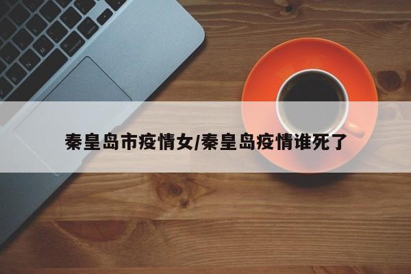 秦皇岛市疫情女/秦皇岛疫情谁死了