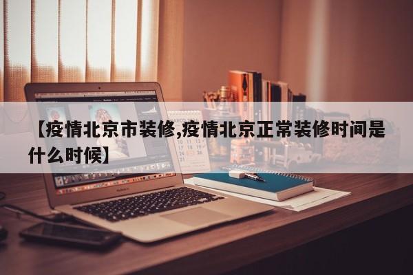【疫情北京市装修,疫情北京正常装修时间是什么时候】