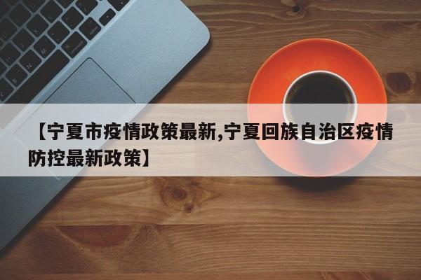 【宁夏市疫情政策最新,宁夏回族自治区疫情防控最新政策】