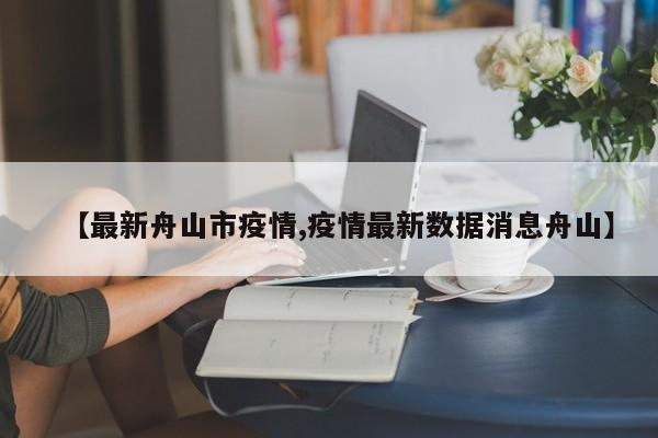 【最新舟山市疫情,疫情最新数据消息舟山】