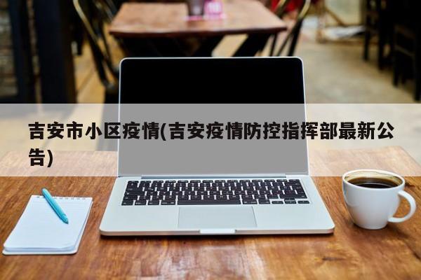 吉安市小区疫情(吉安疫情防控指挥部最新公告)