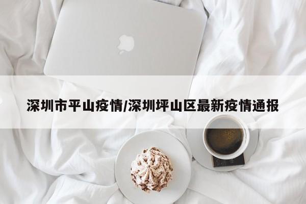 深圳市平山疫情/深圳坪山区最新疫情通报