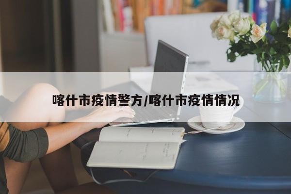 喀什市疫情警方/喀什市疫情情况
