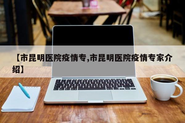 【市昆明医院疫情专,市昆明医院疫情专家介绍】