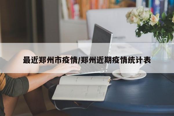 最近郑州市疫情/郑州近期疫情统计表