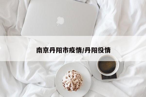南京丹阳市疫情/丹阳役情