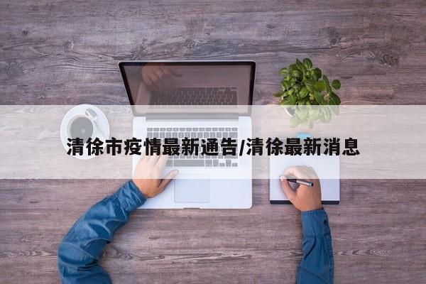 清徐市疫情最新通告/清徐最新消息