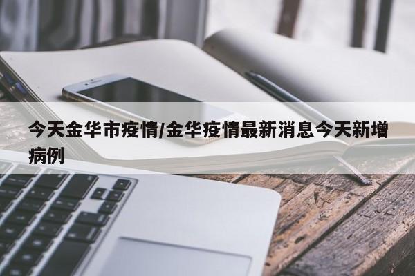 今天金华市疫情/金华疫情最新消息今天新增病例
