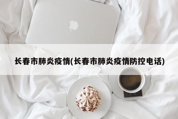 长春市肺炎疫情(长春市肺炎疫情防控电话)