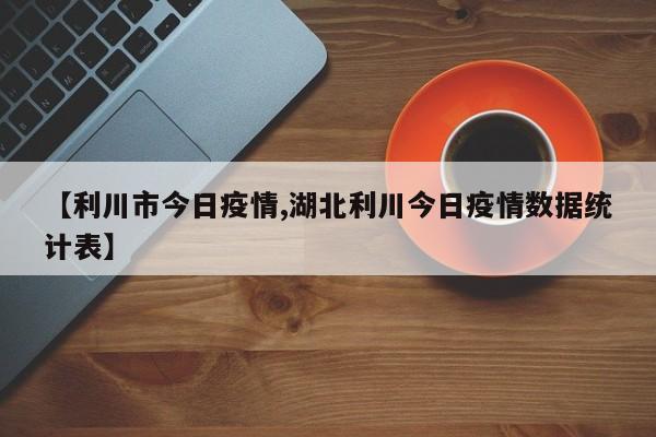 【利川市今日疫情,湖北利川今日疫情数据统计表】