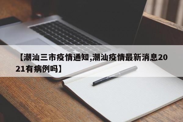 【潮汕三市疫情通知,潮汕疫情最新消息2021有病例吗】