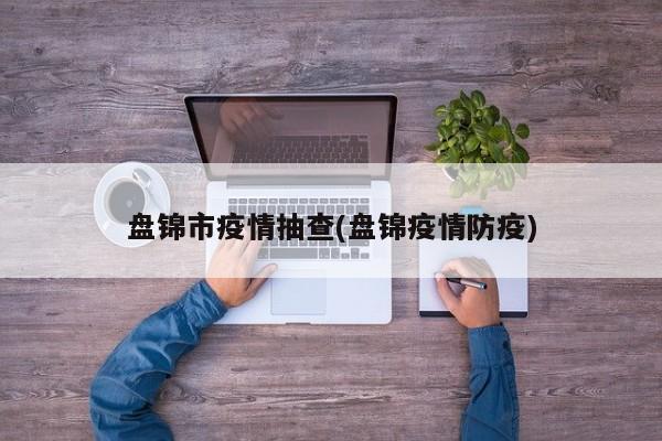 盘锦市疫情抽查(盘锦疫情防疫)