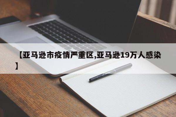 【亚马逊市疫情严重区,亚马逊19万人感染】