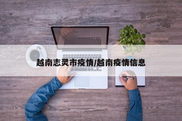 越南志灵市疫情/越南疫情信息
