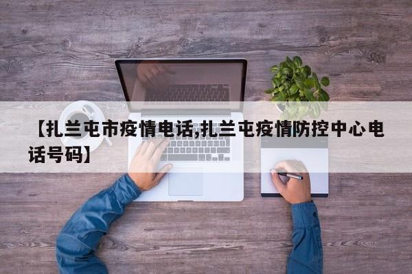 【扎兰屯市疫情电话,扎兰屯疫情防控中心电话号码】
