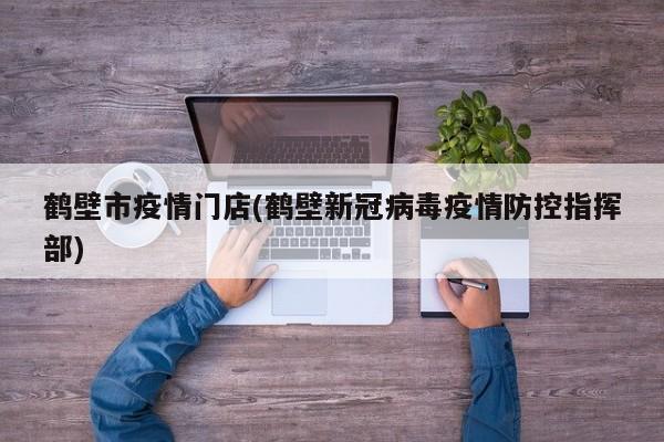 鹤壁市疫情门店(鹤壁新冠病毒疫情防控指挥部)