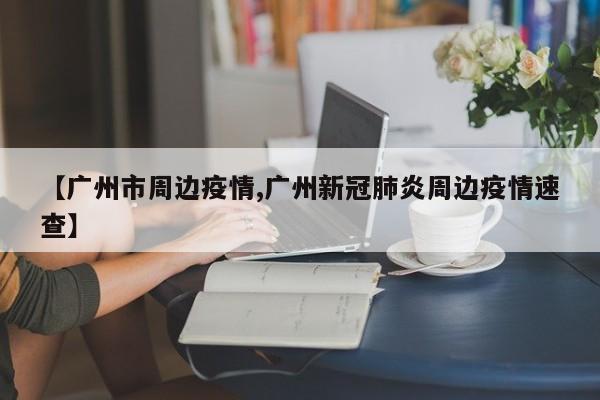 【广州市周边疫情,广州新冠肺炎周边疫情速查】