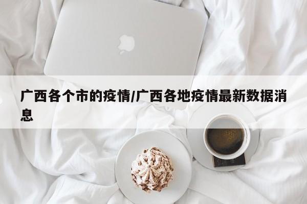 广西各个市的疫情/广西各地疫情最新数据消息