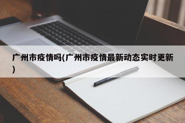 广州市疫情吗(广州市疫情最新动态实时更新)