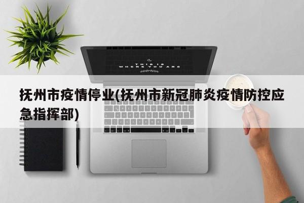 抚州市疫情停业(抚州市新冠肺炎疫情防控应急指挥部)