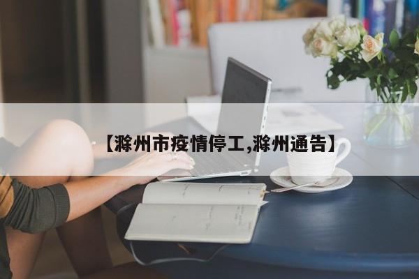 【滁州市疫情停工,滁州通告】