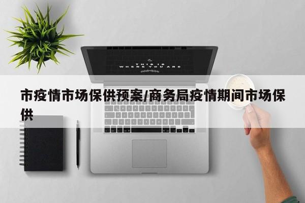 市疫情市场保供预案/商务局疫情期间市场保供