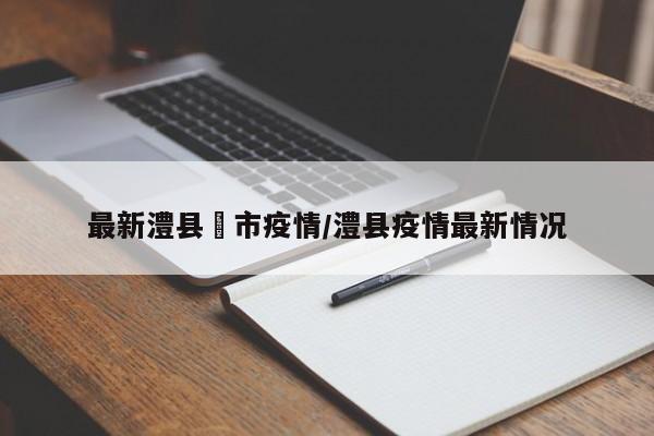 最新澧县垱市疫情/澧县疫情最新情况