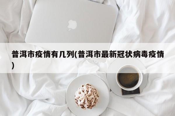 普洱市疫情有几列(普洱市最新冠状病毒疫情)