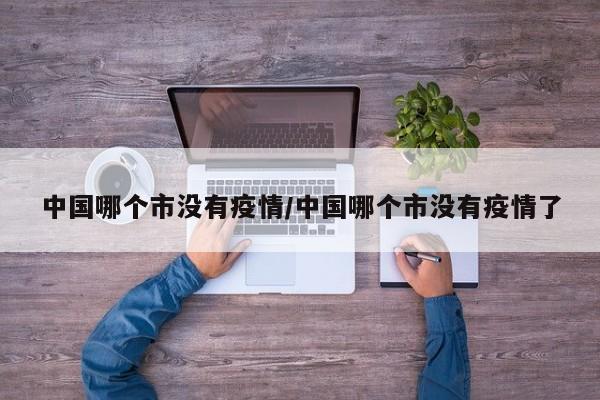 中国哪个市没有疫情/中国哪个市没有疫情了