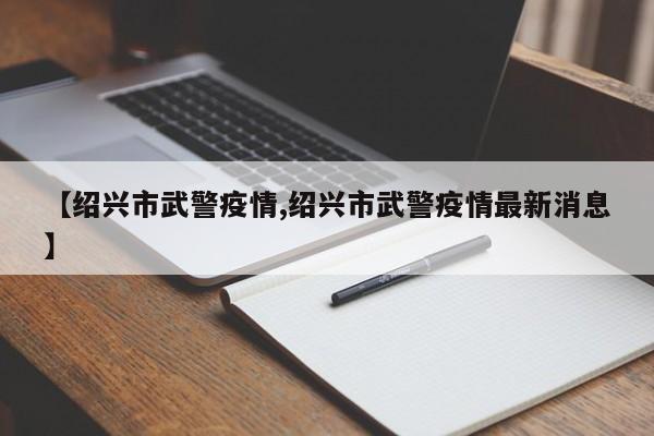 【绍兴市武警疫情,绍兴市武警疫情最新消息】