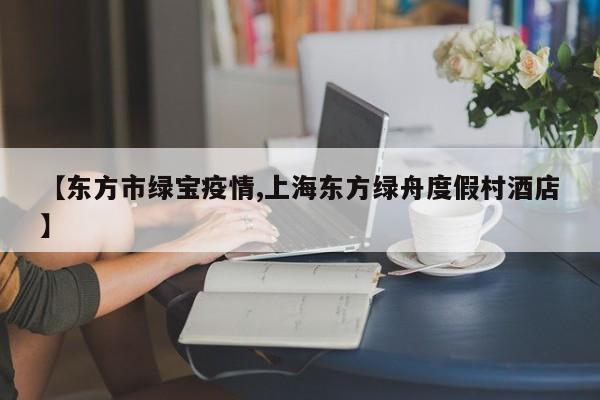 【东方市绿宝疫情,上海东方绿舟度假村酒店】