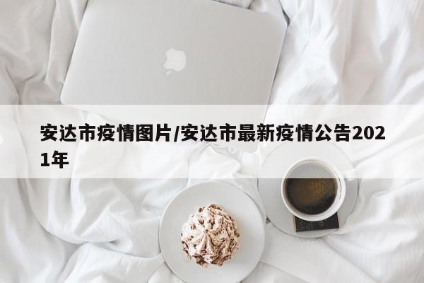 安达市疫情图片/安达市最新疫情公告2021年