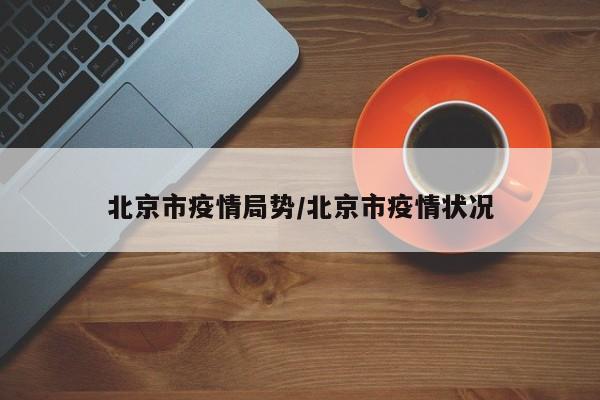 北京市疫情局势/北京市疫情状况
