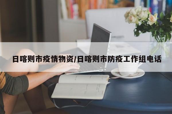 日喀则市疫情物资/日喀则市防疫工作组电话