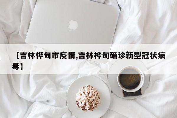 【吉林桦甸市疫情,吉林桦甸确诊新型冠状病毒】