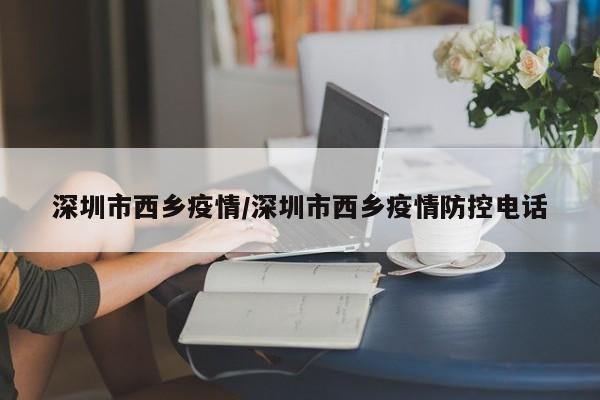 深圳市西乡疫情/深圳市西乡疫情防控电话