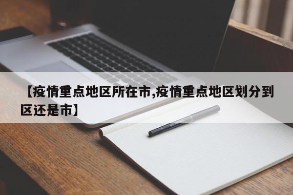 【疫情重点地区所在市,疫情重点地区划分到区还是市】
