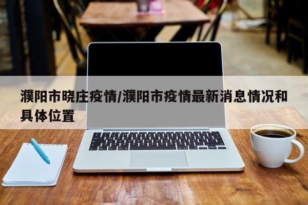 濮阳市晓庄疫情/濮阳市疫情最新消息情况和具体位置